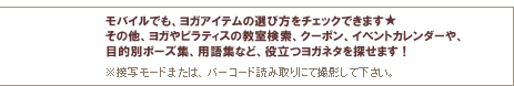 モバイルでも、ヨガアイテムの選び方をチェックできます★その他、ヨガやピラティスの教室検索、クーポン、イベントカレンダーや、目的別ポーズ集、用語集など、役立つヨガネタを探せます!※接写モードまたは、バーコード読み取りにて撮影して下さい。