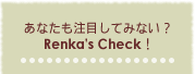 あなたも注目してみない?Renka's Check!