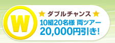 ダブルチャンス 10組20名様 両ツアー20,000円引き!