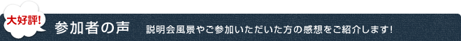 大好評!参加者の声 説明会風景やご参加いただいた方の感想をご紹介します。