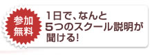 参加無料 1日で、なんと3つのスクール説明が 聞ける!