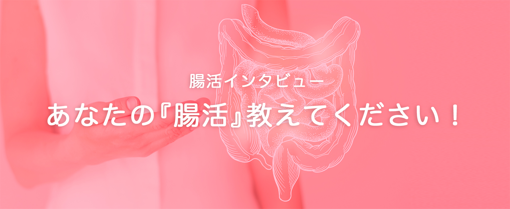 腸活インタビュー
あなたの『腸活』教えてください！